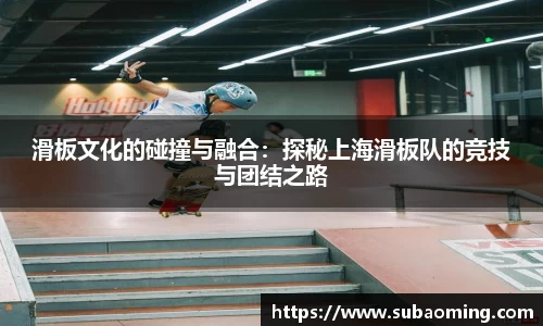 滑板文化的碰撞与融合：探秘上海滑板队的竞技与团结之路