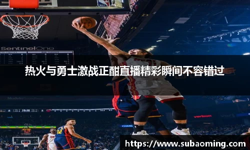 热火与勇士激战正酣直播精彩瞬间不容错过