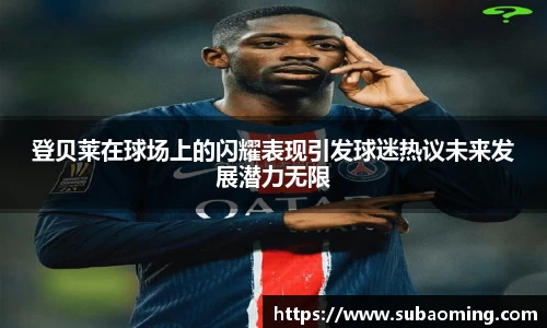 登贝莱在球场上的闪耀表现引发球迷热议未来发展潜力无限