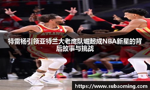 特雷杨引领亚特兰大老鹰队崛起成NBA新星的背后故事与挑战